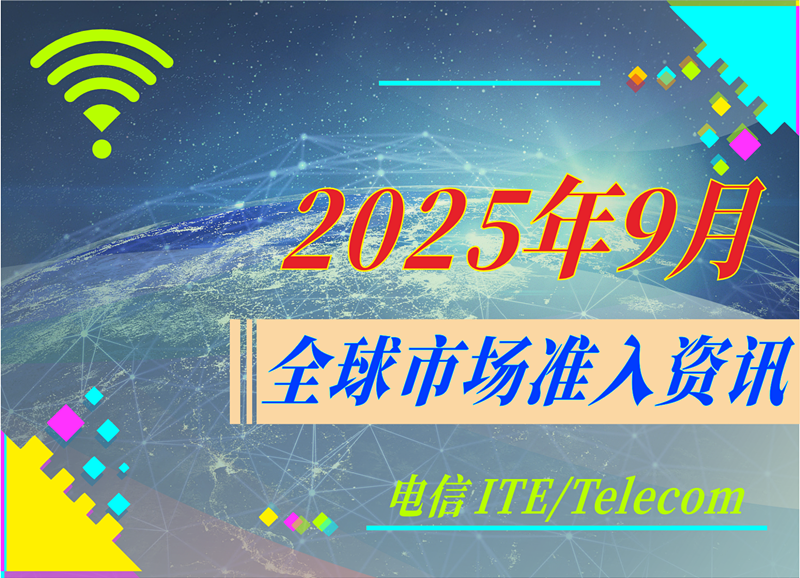 【电信 ITE / Telecom】2025年9月全球市场准入资讯