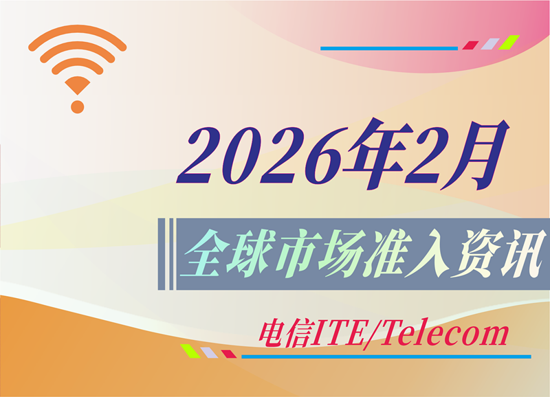 【电信 ITE / Telecom】2026年2月全球市场准入资讯