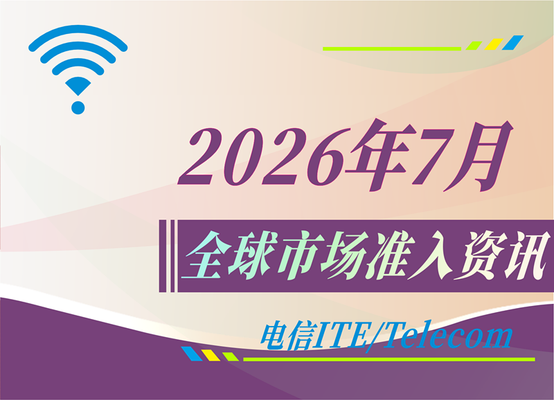 【电信 ITE / Telecom】2026年7月全球市场准入资讯